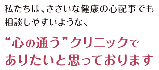 私たちは、ささいな健康の心配事でも相談しやすいような、心の通う“クリニック”でありたいと思っております